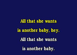 All that she wants

is another baby. hey.

All that she wants

is another baby.