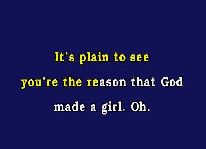 It's plain to see

you're the reason that God

made a girl. on.