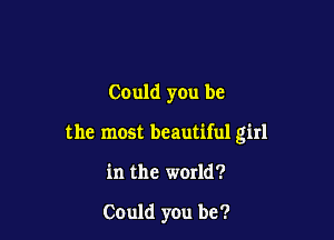 Could you be

the most beautiful girl

in the world?

Could you be?