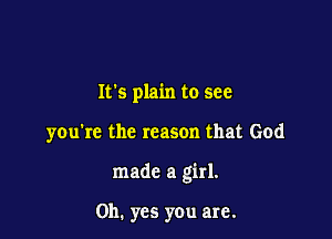It's plain to see

you're the reason that God

made a girl.

Oh. yes you are.