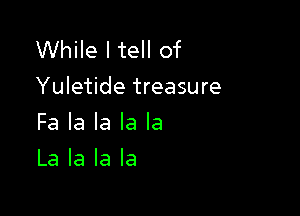While I tell of
Yuletide treasure

Fa la la la la
La la la la