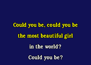 Could you be. cauld you be

the most beautiful girl

in the world?

Could you be?