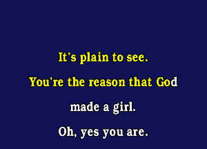 It's plain to see.

You're the reason that God

made a girl.

Oh. yes you are.