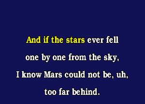 And if the stars ever fell
one by one from the sky.

I know Mars could not be. uh.

too far behind.
