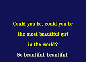 Could you be. COuld you be

the most beautqu girl

in the world?

So beautiful. beautiful.