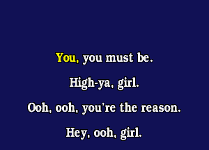 You. you must be.
High-ya. girl.

Ooh. ooh. you're the reason.

Hey. ooh. girl.