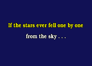 If the stars ever fell one by one

from the sky . . .