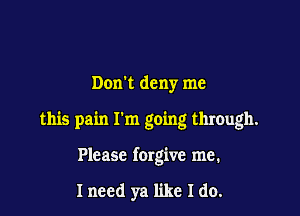 Dom deny me

this pain I'm going through.

Please forgive me.

Inecd ya like I do.