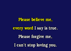 Please believe me.
every word I say is true.

Please forgive me.

Ican't stop loving you.