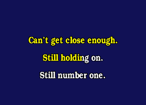 Can't get close enough.

Still holding on.

Still number one.