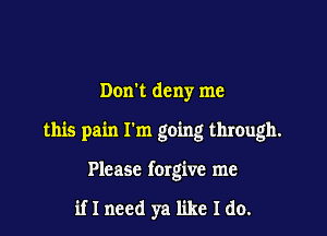 Dom deny me

this pain I'm going through.

Please forgive me

if I need ya like I do.