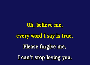 0h. believe me.
every word I say is true.

Please forgive me.

Ican't stop loving you.