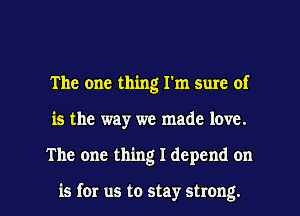 The one thing I'm sure of
is the way we made love.

The one thing I depend on

is for us to stay strong. I