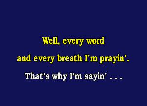 Well. every word

and every breath I'm prayin'.

That's why I'm sayin' . . .