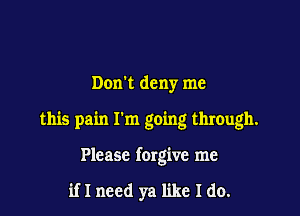 Dom deny me

this pain I'm going through.

Please forgive me

if I need ya like I do.