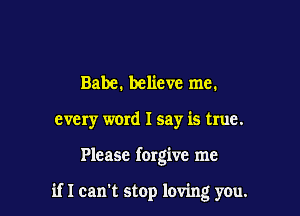 Babe. believe me.
every word I say is true.

Please forgive me

if I can't stop loving you.