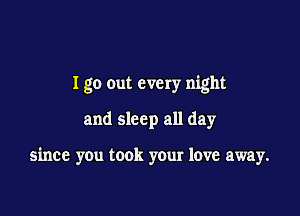 I go out every night
and sleep all day

since you took your love away.