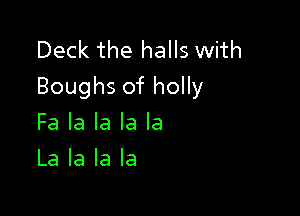 Deck the halls with
Boughs of holly

Fa la la la la
La la la la