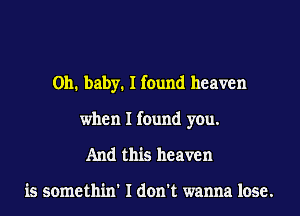 Oh. baby. I found heaven
when I found you.
And this heaven

is somethin' I don't wanna lose.