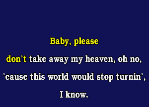 Baby. please
don't take away my heaven. oh no.
'cause this world would stop turnin'.

I know.