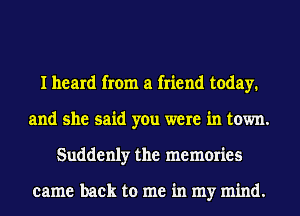 I heard from a friend today.
and she said you were in town.
Suddenly the memories

came back to me in my mind.