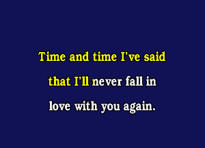 Time and time I've said

that I'll never fall in

love with you again.