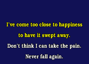 I've come too close to happiness
to have it swept away.
Don't think I can take the pain.

Never fall again.