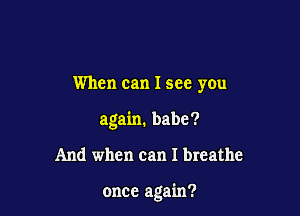 When can I see you
again. babe?

And when can I breathe

once again?