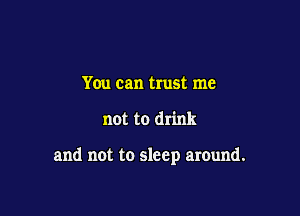 You can trust me

not to drink

and not to sleep around.