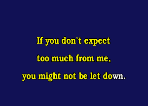 If you don't expect

too much from me.

you might not be let down.
