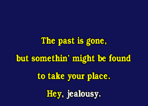 The past is gone.

but somethin' might be found

to take your place.

Hey. jealousy.