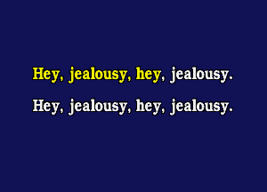 Hey. jealousy. hey. jealousy.

Hey. jealousy. hey. jealousy.