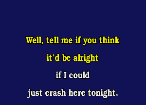 Well. tell me if you think
it'd be alright
if I could

just Crash here tonight.