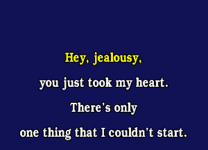 Hey. jealousy.
you just took my heart.

There's only

one thing that I couldn't start.
