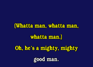 (Whatta man. whatta man.

whatta man.)

on. he's a mighty. mighty

good man.