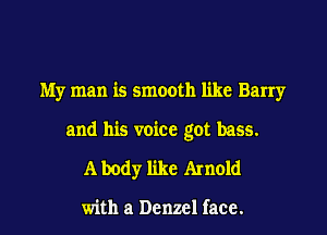 My man is smooth like Barry
and his voice got bass.
A body like Arnold

with a Denzel face.