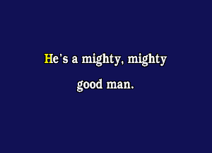 He's a mighty. mighty

good man.