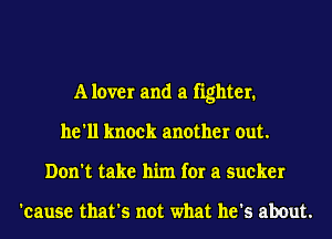 A lover and a fighter.
he'll knock another out.
Don't take him for a sucker

'cause that's not what he's about.