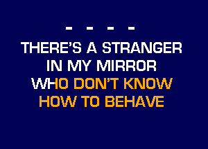 THERE'S A STRANGER
IN MY MIRROR
WHO DON'T KNOW
HOW TO BEHAVE