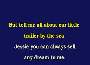 But tell me all about our little
trailer by the sea.
Jessie you can always sell

any dream to me.