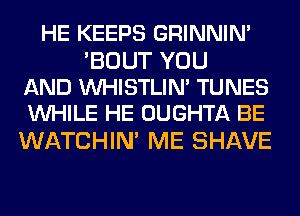 HE KEEPS GRINNIN'

'BOUT YOU
AND VVHISTLIN' TUNES
WHILE HE OUGHTA BE

WATCHIN' ME SHAVE