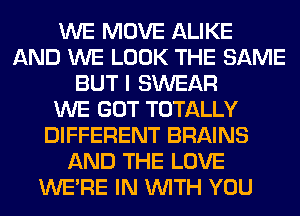 WE MOVE ALIKE
AND WE LOOK THE SAME
BUT I SWEAR
WE GOT TOTALLY
DIFFERENT BRAINS
AND THE LOVE
WERE IN WITH YOU