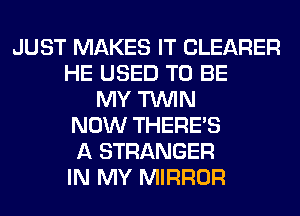 JUST MAKES IT CLEARER
HE USED TO BE
MY TWIN
NOW THERE'S
A STRANGER
IN MY MIRROR
