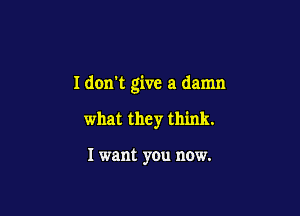 I don't give a damn

what they think.

I want you now.