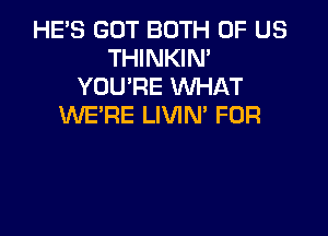 HE'S GOT BOTH OF US
THINKIM
YOU'RE WHAT
WE'RE LIVIN' FOR