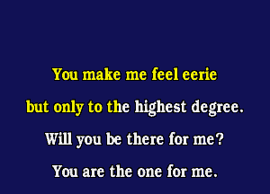 You make me feel eerie
but only to the highest degree.
Will you be there for me?

You are the one for me.