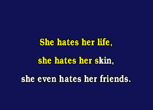 She hates her life.

she hates her skin.

she even hates her friends.