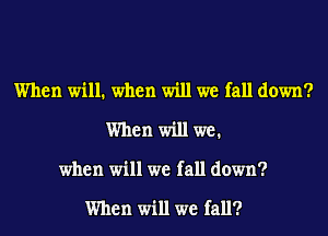 When will. when will we fall down?
When will we.
when will we fall down?

When will we fall?