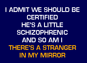 I ADMIT WE SHOULD BE
CERTIFIED
HE'S A LITTLE
SCHIZOPHRENIC
AND 80 AM I
THERE'S A STRANGER
IN MY MIRROR