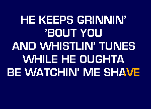 HE KEEPS GRINNIN'
'BOUT YOU
AND UVHISTLIM TUNES
WHILE HE OUGHTA
BE WATCHIM ME SHAVE